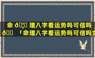 命 🦁 理八字看运势吗可信吗 🐠 「命理八字看运势吗可信吗女」